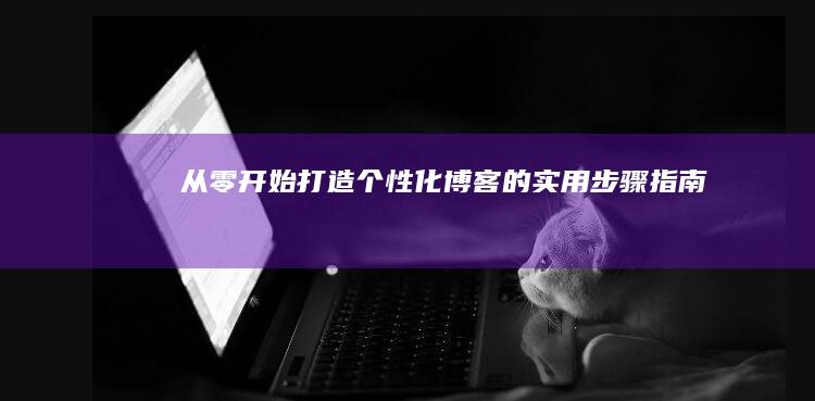 从零开始：打造个性化博客的实用步骤指南