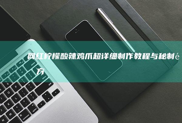 网红柠檬酸辣鸡爪：超详细制作教程与秘制配方